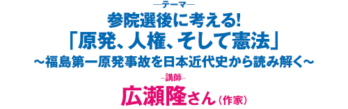 参院選後に考える！「原発、人権、そして憲法」〜福島第一原発事故を日本近代史から読み解く　講師：広瀬隆さん