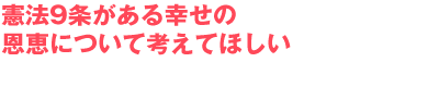 憲法9条がある幸せの恩恵について考えてほしい