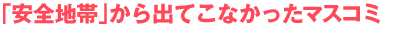 「安全地帯」から出てこなかったマスコミ