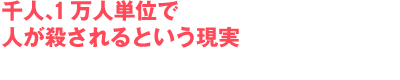 千人、一万人単位で人が殺されるという現実