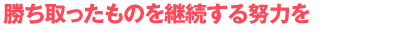 勝ち取ったものを継続する努力を