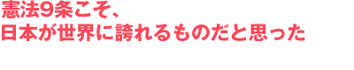 憲法9条こそ、日本が世界に誇れるものだと思った
