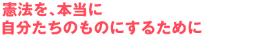 憲法を、本当に自分たちのものにするために