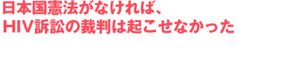 日本国憲法がなければ、HIV訴訟の裁判は起こせなかった