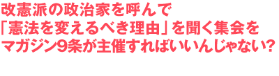 改憲派の政治家を呼んで「憲法を変えるべき理由」を聞く集会をマガジン9条が主催すればいいんじゃない?