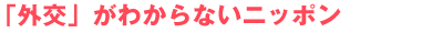 「外交」がわからないニッポン