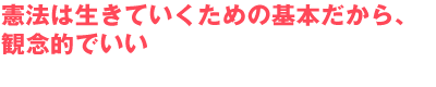 憲法は生きていくための基本だから、観念的でいい