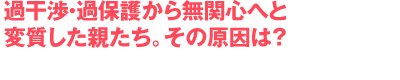 過干渉・過保護から無関心へと変質した親たち。その原因は?