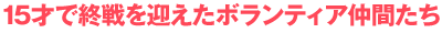 15才で終戦を迎えたボランティア仲間たち
