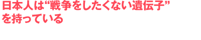 日本人は“戦争をしたくない遺伝子”を持っている