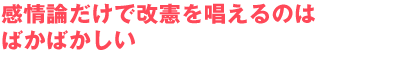 感情論だけで改憲を唱えるのはばかばかしい