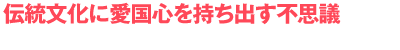 伝統文化に愛国心を持ち出す不思議