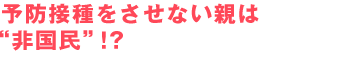 予防接種をさせない親は“非国民”!?
