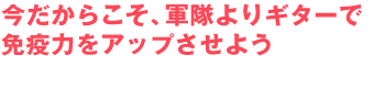 今だからこそ、軍隊よりギターで免疫力をアップさせよう