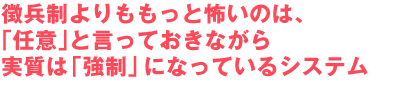 徴兵制よりももっと怖いのは、
「任意」と言っておきながら
実質は「強制」になっているシステム