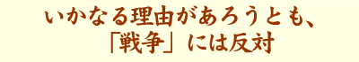 いかなる理由があろうとも、「戦争」には反対