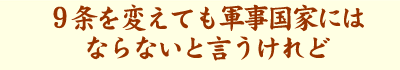 9条を変えても軍事国家にはならないと言うけれど