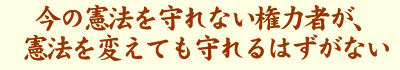 今の憲法を守れない権力者が、憲法を変えても守れるはずがない