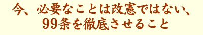 今、必要なことは改憲ではない、99条を徹底させること