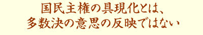 国民主権の具現化とは、多数決の意思の反映ではない