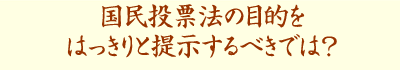 国民投票法の目的をはっきりと提示するべきでは?
