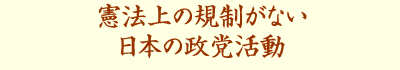 憲法上の規制がない
日本の政党活動