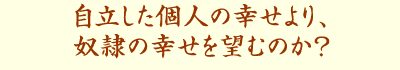 自立した個人の幸せより、奴隷の幸せを望むのか?