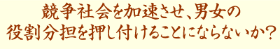 競争社会を加速させ、男女の役割分担を押し付けることにならないか?