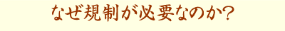 なぜ規制が必要なのか?