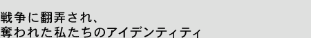 戦争に翻弄され、奪われた私たちのアイデンティティ