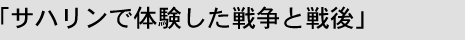 「サハリンで体験した戦争と戦後」
