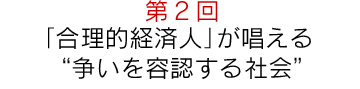第2回「合理的経済人」が唱える“争いを容認する社会”