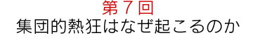 第7回“集団的熱狂はなぜ起こるのか”