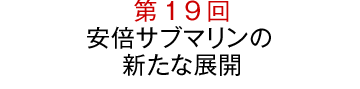 第19回“安倍サブマリンの新たな展開
