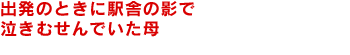 出発のときに駅舎の影で泣きむせんでいた母