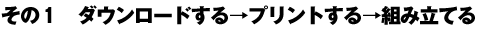 その1 ダウンロードする→プリントする→組み立てる