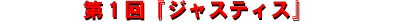 1回『ジャスティス』