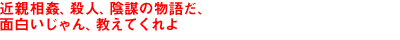 近親相姦、殺人、陰謀の物語だ、面白いじゃん、教えてくれよ