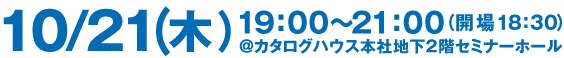 １０／２１（木）１９：００～２１：００（開場１８：３０）＠カタログハウス本社地下２階セミナーホール