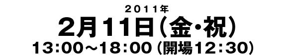 日時:２０１１年２月１１日（金・祝）１３：００〜１８：００（開場１２：３０）