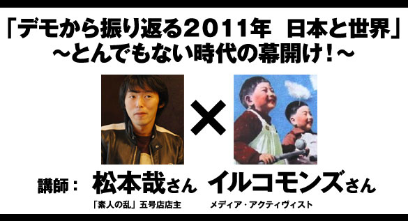 とんでもない時代の幕開け！「デモから振り返る２０１１年　日本と世界」講師：松本哉さん（「素人の乱」５号店店主）×イルコモンズさん（メディア・アクティヴィスト）