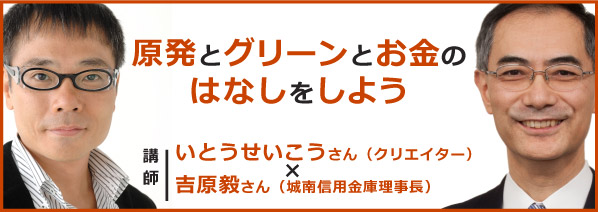 「原発とグリーンとお金のはなしをしよう」いとうせいこうさん（クリエイター）×吉原毅さん（城南信用金庫理事長）