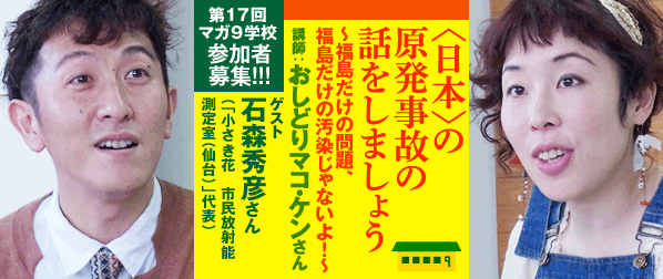 〈日本〉の原発事故の話をしましょう〜福島だけの問題、福島だけの汚染じゃないよ！〜　講師：おしどりマコ・ケンさん　ゲスト：石森秀彦さん（「小さき花　市民放射能測定室（仙台）」代表）