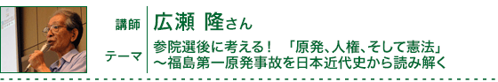 参院選後に考える！
「原発、人権、そして憲法」〜福島第一原発事故を日本近代史から読み解く　講師：広瀬隆さん