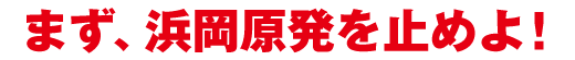 まず、浜岡原発を止めよ！