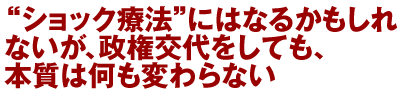 “ショック療法”にはなるかもしれないが、政権交代をしても、本質は何も変わらない