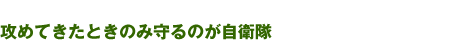 攻めてきたときのみ守るのが自衛隊
