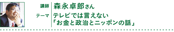 講師：森永卓郎さん、テーマ：テレビでは言えない「お金と政治とニッポンの話」