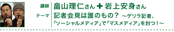 講師：：畠山理仁さん（フリーランスライター）×岩上安身さん（ジャーナリスト）／テーマ：記者会見は誰のもの？～ゲリラ記者、「ソーシャルメディア」で「マスメディア」を討つ！～