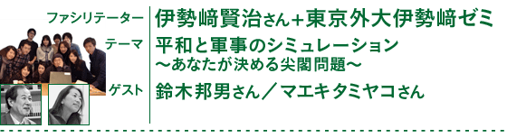 ファシリテーター：伊勢崎賢治さん（東京外大教授）×東京外大伊勢崎ゼミ／テーマ：平和と軍事のシミュレーション　～あなたが決める尖閣問題～／ゲスト：鈴木邦男さん、マエキタミヤコさん